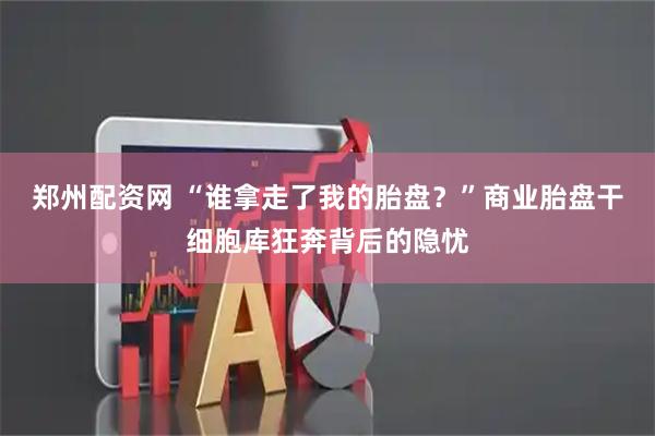 郑州配资网 “谁拿走了我的胎盘?”商业胎盘干细胞库狂奔背后的隐忧