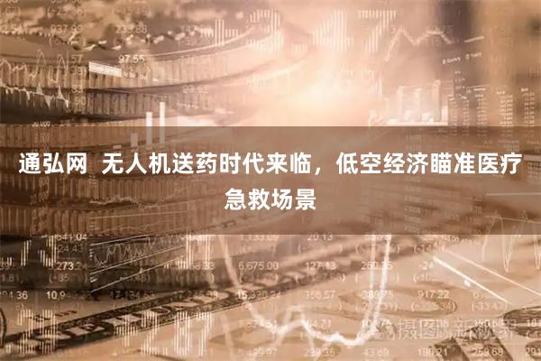 通弘网  无人机送药时代来临，低空经济瞄准医疗急救场景