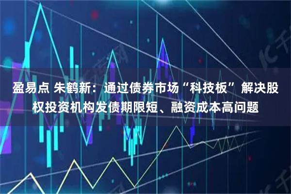 盈易点 朱鹤新：通过债券市场“科技板” 解决股权投资机构发债期限短、融资成本高问题