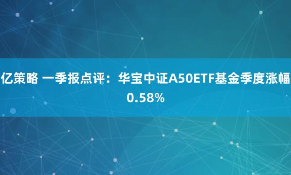 亿策略 一季报点评：华宝中证A50ETF基金季度涨幅0.58%