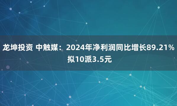 龙坤投资 中触媒：2024年净利润同比增长89.21% 拟10派3.5元