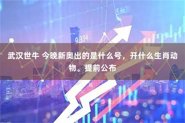武汉世牛 今晚新奥出的是什么号,开什么生肖动物。提前公布