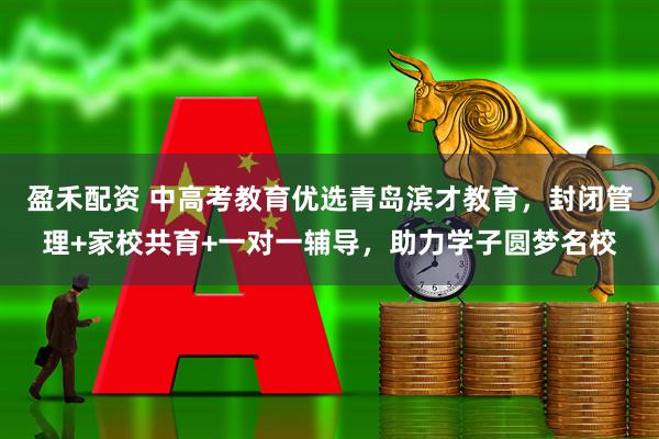 盈禾配资 中高考教育优选青岛滨才教育，封闭管理+家校共育+一对一辅导，助力学子圆梦名校
