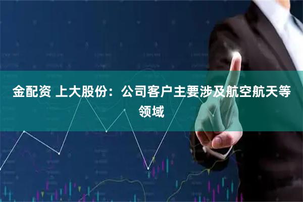 金配资 上大股份：公司客户主要涉及航空航天等领域