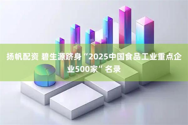 扬帆配资 碧生源跻身“2025中国食品工业重点企业500家”名录