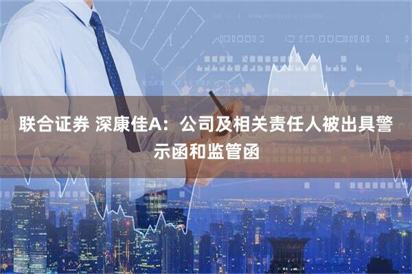 联合证券 深康佳A:公司及相关责任人被出具警示函和监管函