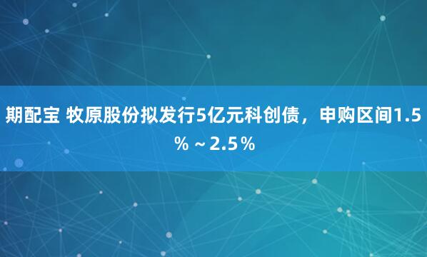 期配宝 牧原股份拟发行5亿元科创债,申购区间1.5%~2.5%