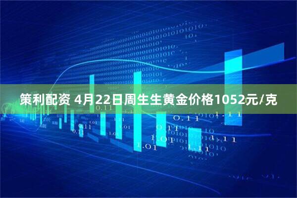 策利配资 4月22日周生生黄金价格1052元/克