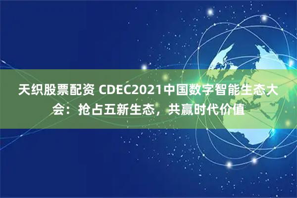 天织股票配资 CDEC2021中国数字智能生态大会：抢占五新生态，共赢时代价值