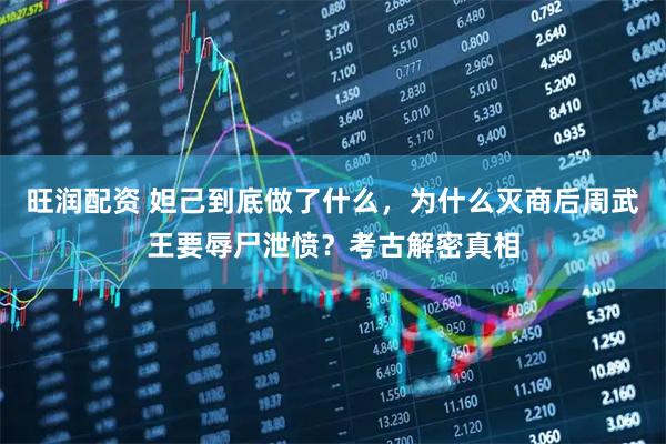 旺润配资 妲己到底做了什么，为什么灭商后周武王要辱尸泄愤？考古解密真相