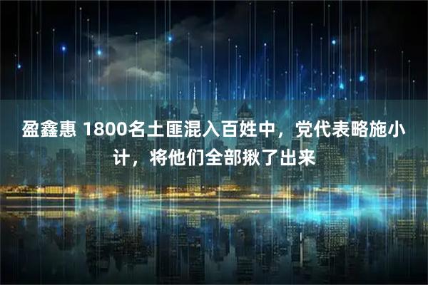 盈鑫惠 1800名土匪混入百姓中,党代表略施小计,将他们全部揪了出来