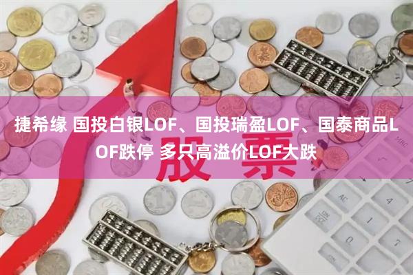 捷希缘 国投白银LOF、国投瑞盈LOF、国泰商品LOF跌停 多只高溢价LOF大跌