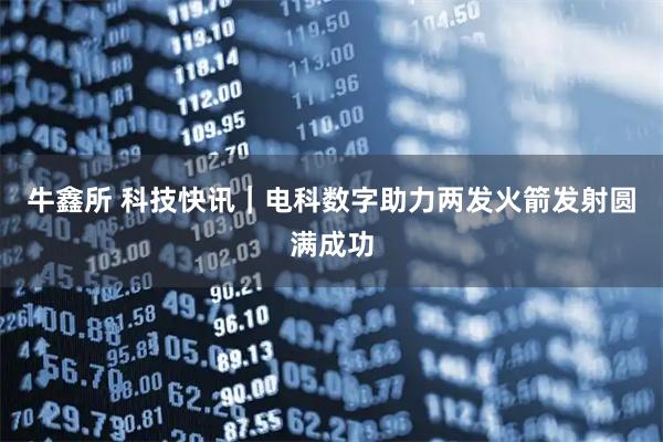 牛鑫所 科技快讯|电科数字助力两发火箭发射圆满成功