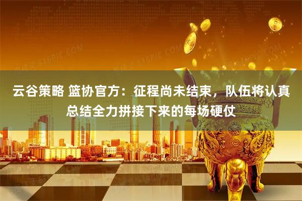 云谷策略 篮协官方：征程尚未结束，队伍将认真总结全力拼接下来的每场硬仗