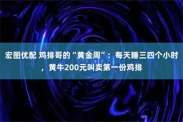 宏图优配 鸡排哥的“黄金周”：每天睡三四个小时，黄牛200元叫卖第一份鸡排