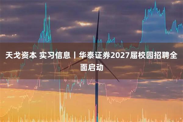 天戈资本 实习信息丨华泰证券2027届校园招聘全面启动