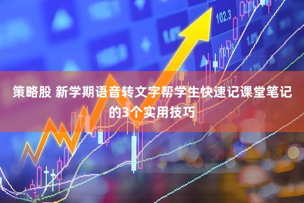策略股 新学期语音转文字帮学生快速记课堂笔记的3个实用技巧