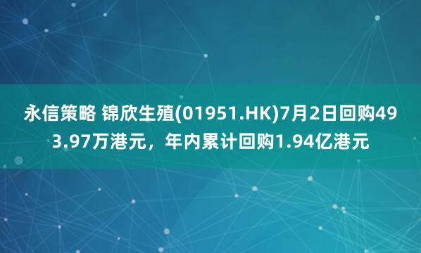 永信策略 锦欣生殖(01951.HK)7月2日回购493.97万港元，年内累计回购1.94亿港元