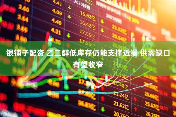银铺子配资 乙二醇低库存仍能支撑近端 供需缺口有望收窄