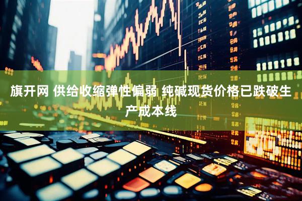 旗开网 供给收缩弹性偏弱 纯碱现货价格已跌破生产成本线